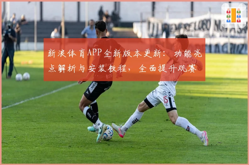 新浪体育APP全新版本更新：功能亮点解析与安装教程，全面提升观赛体验