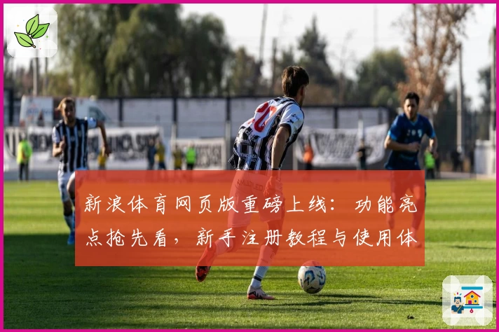 新浪体育网页版重磅上线：功能亮点抢先看，新手注册教程与使用体验全攻略