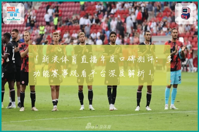 「新浪体育直播年度口碑测评：多功能赛事观看平台深度解析」