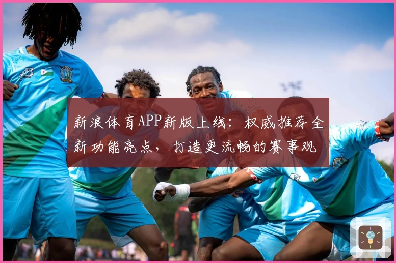新浪体育APP新版上线：权威推荐全新功能亮点，打造更流畅的赛事观看和实时互动体验