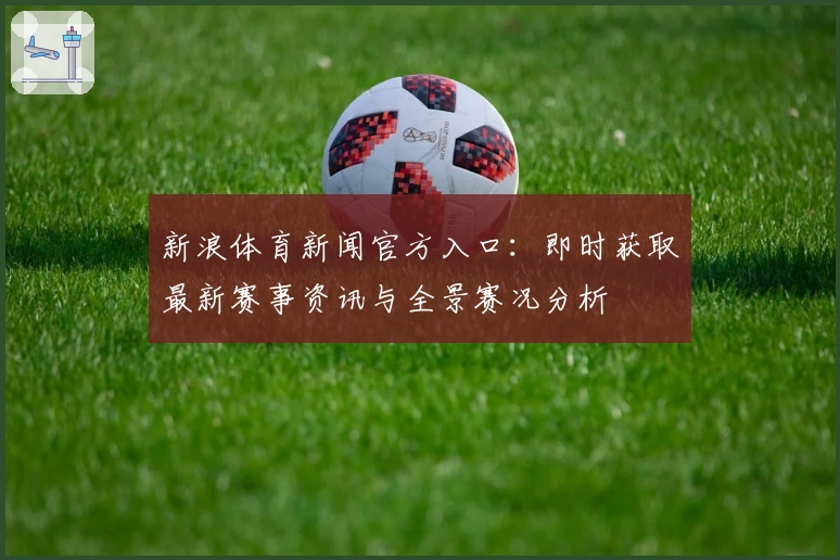 新浪体育新闻官方入口：即时获取最新赛事资讯与全景赛况分析