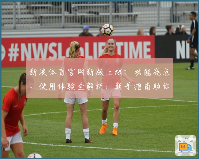 新浪体育官网新版上线：功能亮点、使用体验全解析，新手指南助你快速掌握