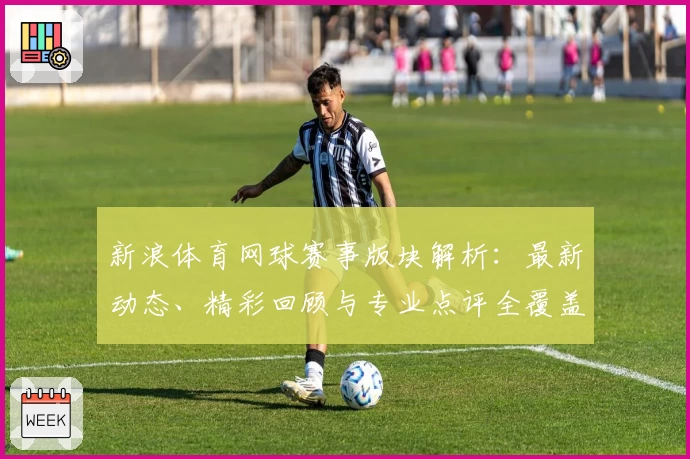 新浪体育网球赛事版块解析：最新动态、精彩回顾与专业点评全覆盖