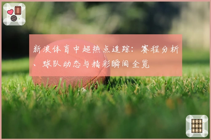新浪体育中超热点追踪：赛程分析、球队动态与精彩瞬间全览