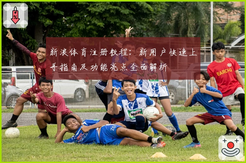 新浪体育注册教程：新用户快速上手指南及功能亮点全面解析