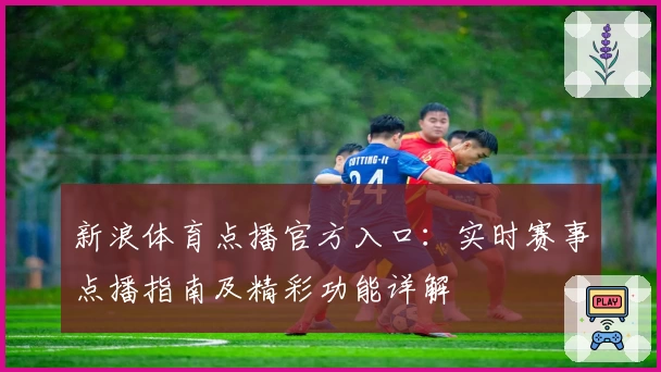 新浪体育点播官方入口:实时赛事点播指南及精彩功能详解