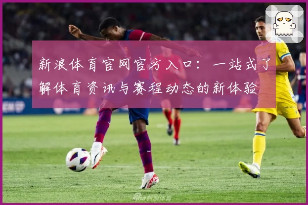 新浪体育官网官方入口：一站式了解体育资讯与赛程动态的新体验