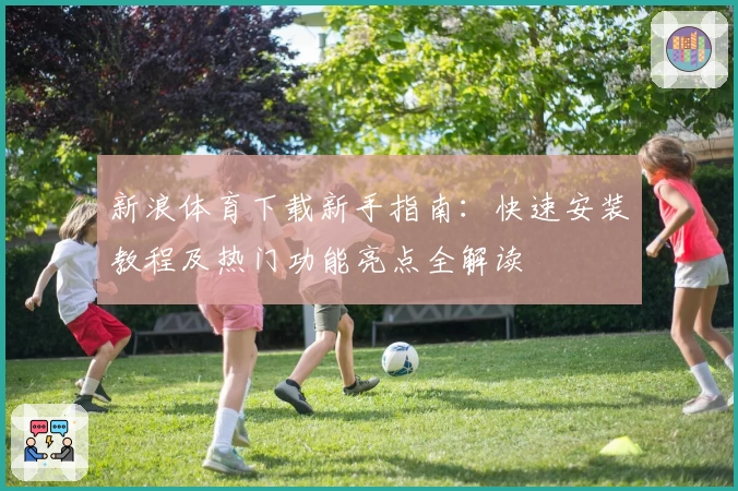 新浪体育下载新手指南：快速安装教程及热门功能亮点全解读