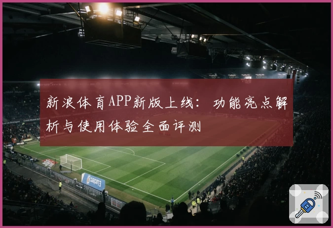 新浪体育APP新版上线：功能亮点解析与使用体验全面评测