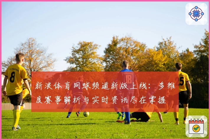 新浪体育网球频道新版上线：多维度赛事解析与实时资讯尽在掌握