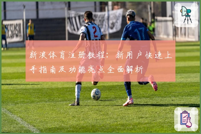 新浪体育注册教程：新用户快速上手指南及功能亮点全面解析