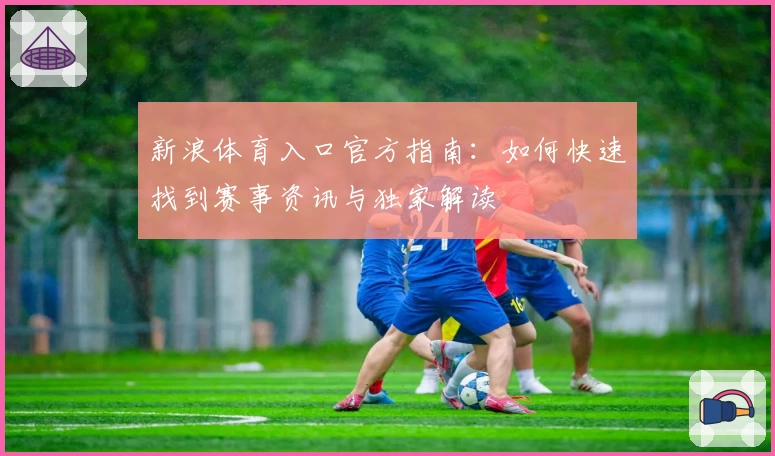 新浪体育入口官方指南:如何快速找到赛事资讯与独家解读